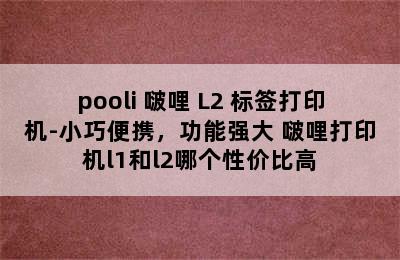 pooli 啵哩 L2 标签打印机-小巧便携，功能强大 啵哩打印机l1和l2哪个性价比高